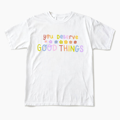 You Deserve Good Things T Shirts