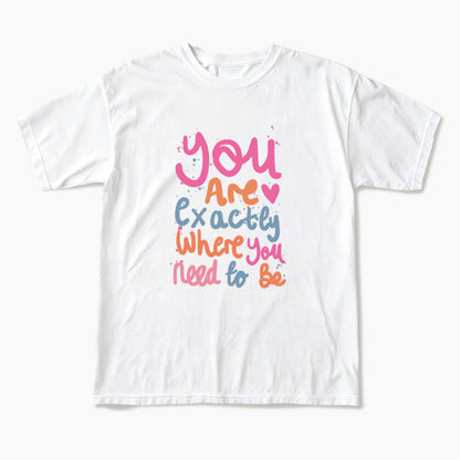 You Are Exactly Where You Need To Be T Shirts