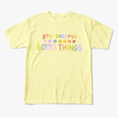 You Deserve Good Things T Shirts