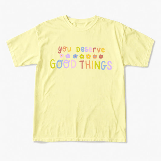 You Deserve Good Things T Shirts