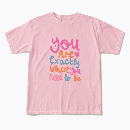 You Are Exactly Where You Need To Be T Shirts