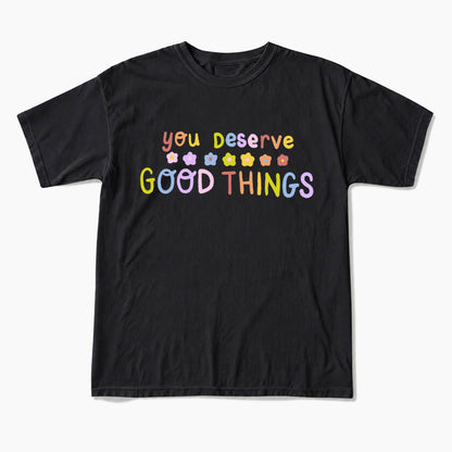 You Deserve Good Things T Shirts