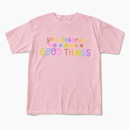 You Deserve Good Things T Shirts