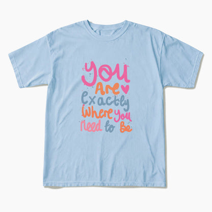 You Are Exactly Where You Need To Be T Shirts