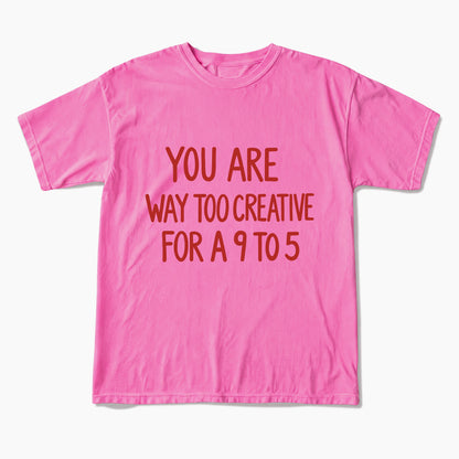 You are way too creative for a 9 to 5 T Shirts