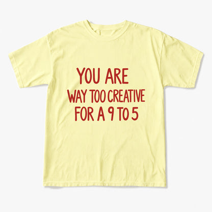You are way too creative for a 9 to 5 T Shirts