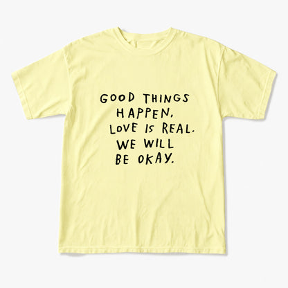 Good Things Happen Love Is Real We Will Be Okay T Shirts