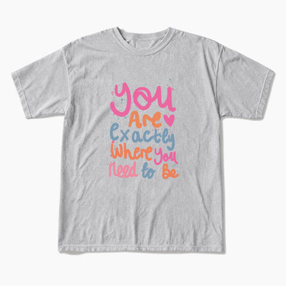 You Are Exactly Where You Need To Be T Shirts