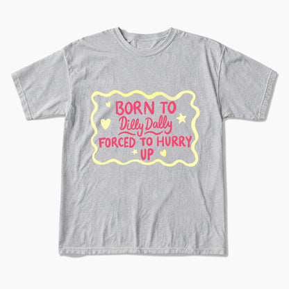 Born To Dilly Dally Forced To Hurry Up T Shirts