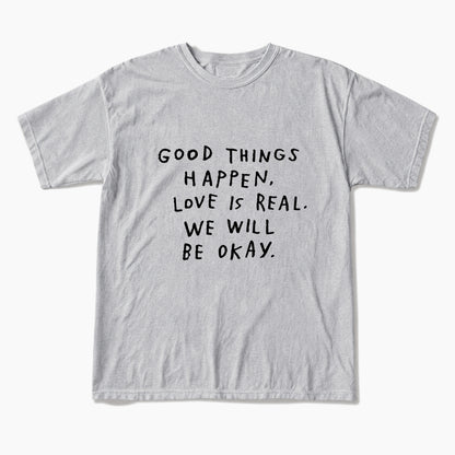Good Things Happen Love Is Real We Will Be Okay T Shirts
