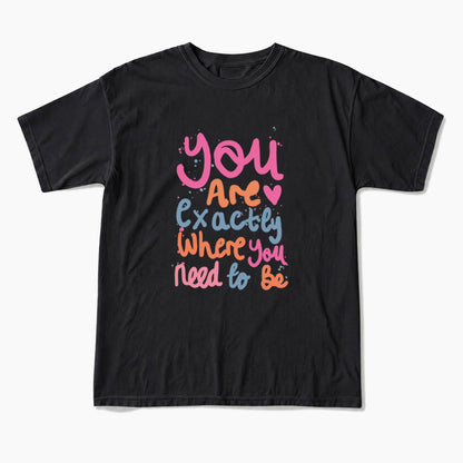 You Are Exactly Where You Need To Be T Shirts