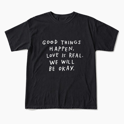 Good Things Happen Love Is Real We Will Be Okay T Shirts