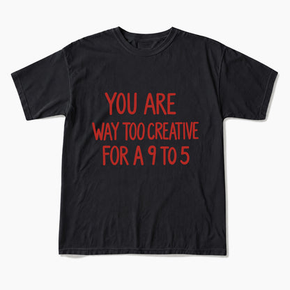 You are way too creative for a 9 to 5 T Shirts