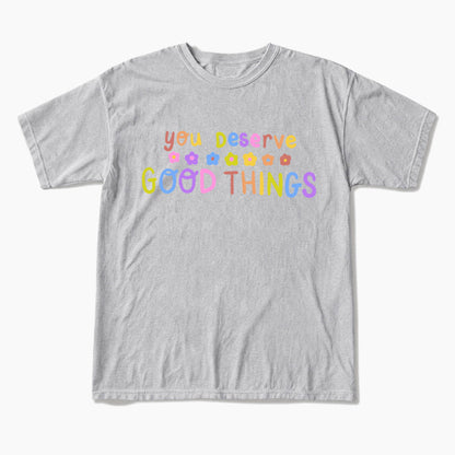 You Deserve Good Things T Shirts