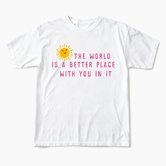 The World Is A Better Place With You In It T Shirts