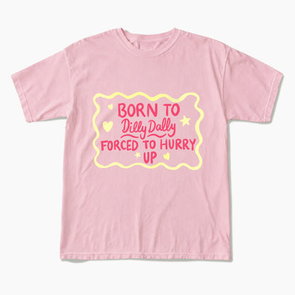 Born To Dilly Dally Forced To Hurry Up T Shirts